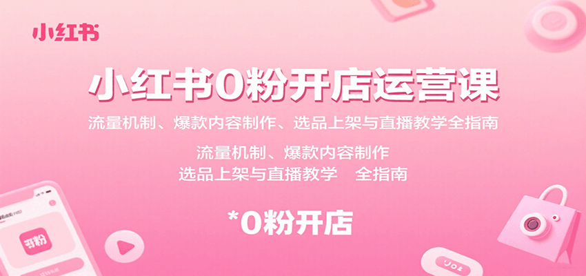 小红书0粉开店运营课：流量机制、爆款内容制作、选品上架与直播教学全指南-轻创终点站