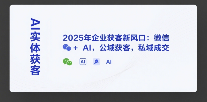 AI实体获客，2025年企业获客新风口：微信+ AI，公域获客，私域成交-轻创终点站