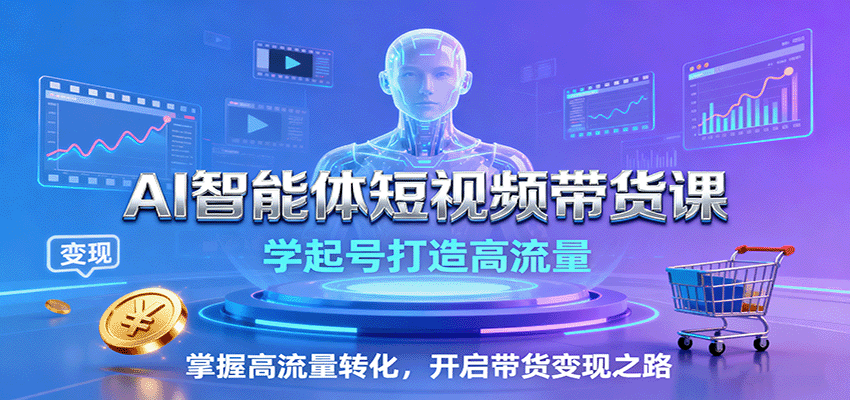 AI智能体短视频带货课：学起号打造高流量，掌握高流量转化，开启带货变现之路-轻创终点站
