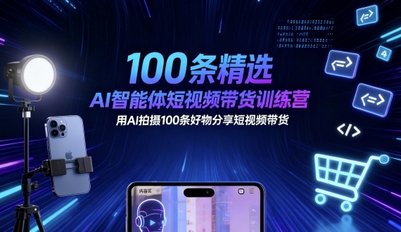 100条精选AI智能体短视频带货训练营，用AI拍摄100条好物分享短视频带货-轻创终点站