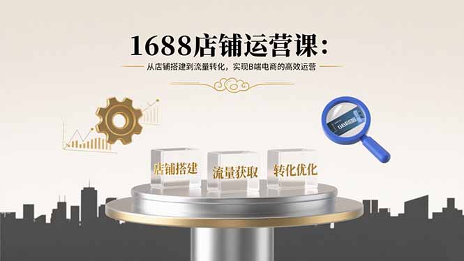 1688店铺运营课：从店铺搭建到流量转化，实现B端电商的高效运营-轻创终点站