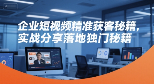 企业短视频精准获客秘籍，实战分享落地独门秘籍-轻创终点站