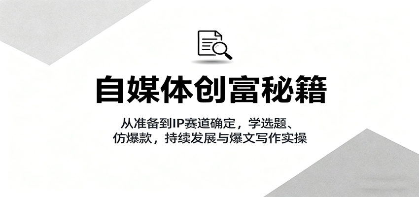 自媒体创富秘籍：从准备到IP赛道确定，学选题、仿爆款，持续发展与爆文写作实操-轻创终点站
