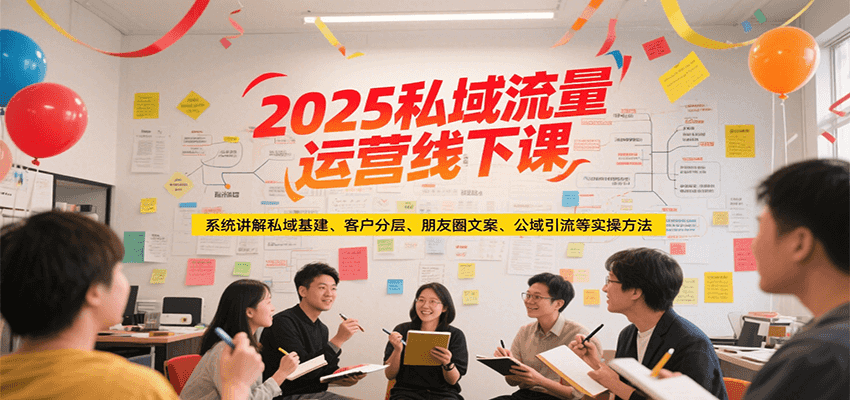 2025私域流量运营线下课，系统讲解私域基建/客户分层/朋友圈文案/公域引流等实操方法-轻创终点站