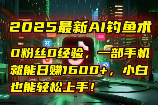 2025最新AI钓鱼术：0粉丝0经验，一部手机就能开启自动赚钱模式！-轻创终点站