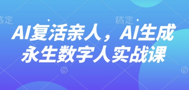 AI“复活”亲人，AI生成永生数字人实战课-轻创终点站