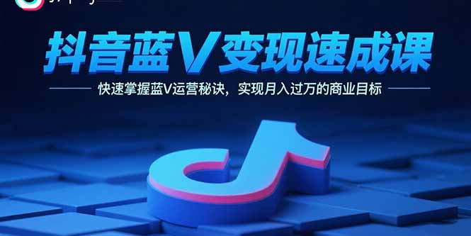 抖音蓝V变现速成课，快速掌握蓝V运营秘诀，实现月入过万的商业目标-轻创终点站
