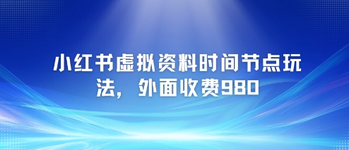小红书虚拟资料时间节点玩法，外面收费980【附带项目教程】-轻创终点站