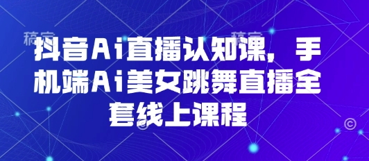 抖音Ai直播认知课，手机端Ai美女跳舞直播全套线上课程-轻创终点站