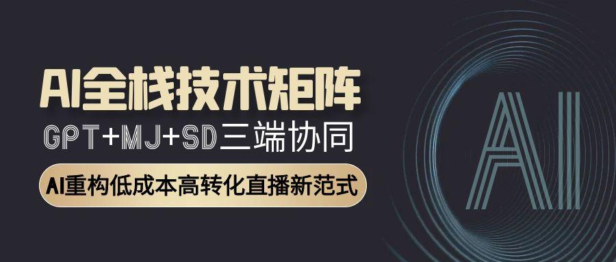 AI全栈技术矩阵：GPT+MJ+SD三端协同，AI重构低成本高转化直播新范式-轻创终点站