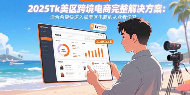 2025Tk美区跨境电商完整解决方案：适合希望快速入局美区电商的从业者学习-轻创终点站
