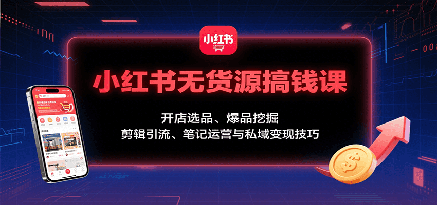 小红书无货源搞钱课:开店选品、爆品挖掘,剪辑引流、笔记运营与私域变现技巧-轻创终点站