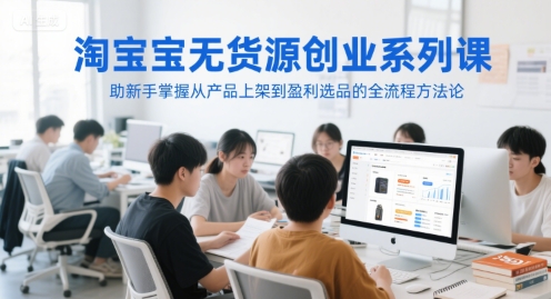 淘宝无货源创业系列课，助新手掌握从产品上架到盈利选品的全流程方法论-轻创终点站