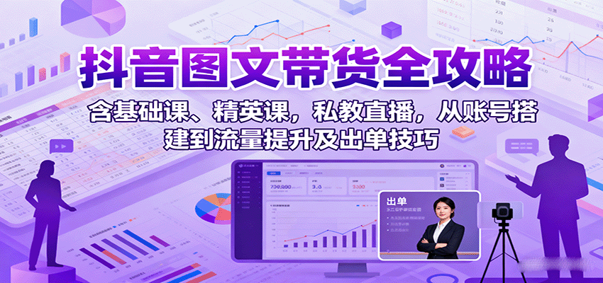 抖音图文带货全攻略：含基础课、精英课，私教直播，从账号搭建到流量提升及出单技巧-轻创终点站