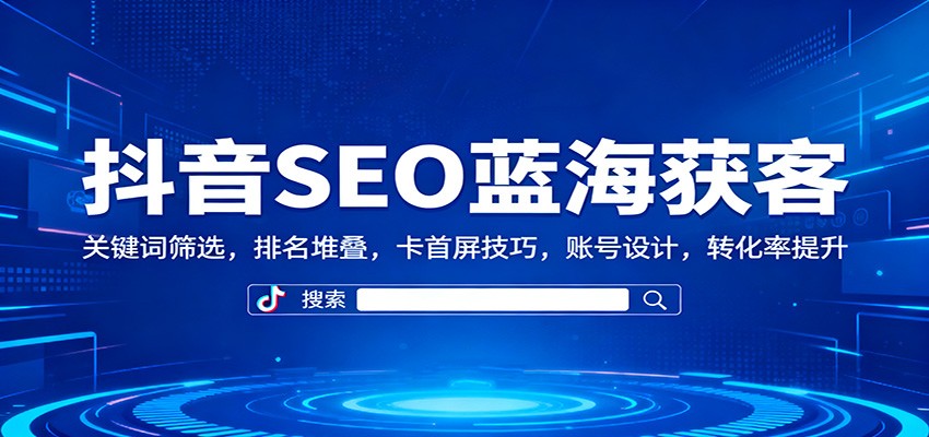 抖音SEO蓝海获客：关键词筛选，排名堆叠，卡首屏技巧，账号设计，转化率提升-轻创终点站