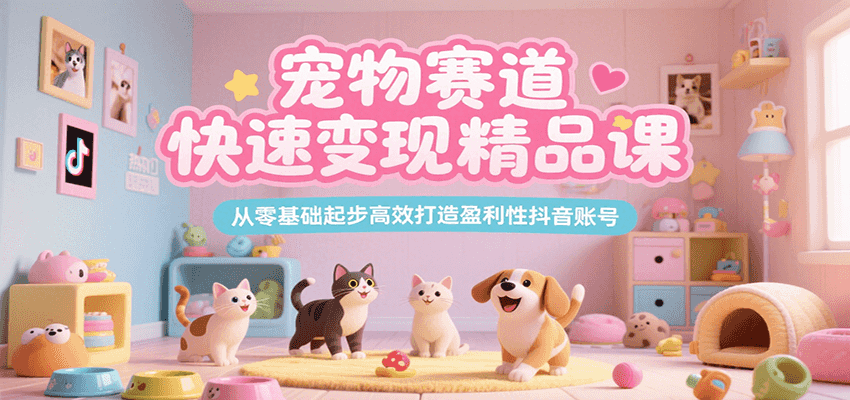宠物赛道快速变现精品课，从零基础起步高效打造盈利性抖音账号-轻创终点站