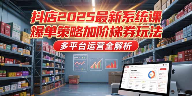 抖店2025最新系统课，爆单策略加阶梯券玩法，多平台运营全解析-轻创终点站
