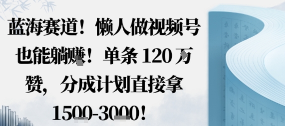 蓝海赛道，懒人做视频号也能躺挣，单条120W赞，分成计划直接拿1.5k，不用拍不用剪-轻创终点站