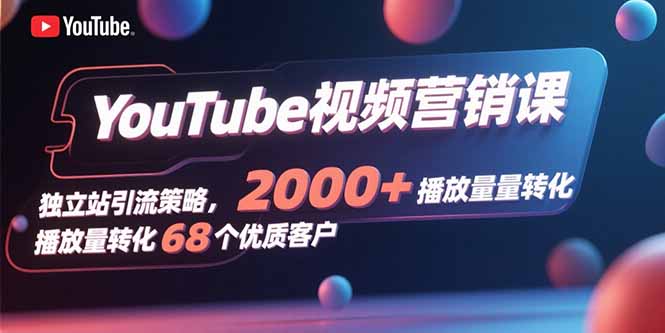 YouTube视频营销课,独立站引流策略,2000+播放量转化68个优质客户-轻创终点站