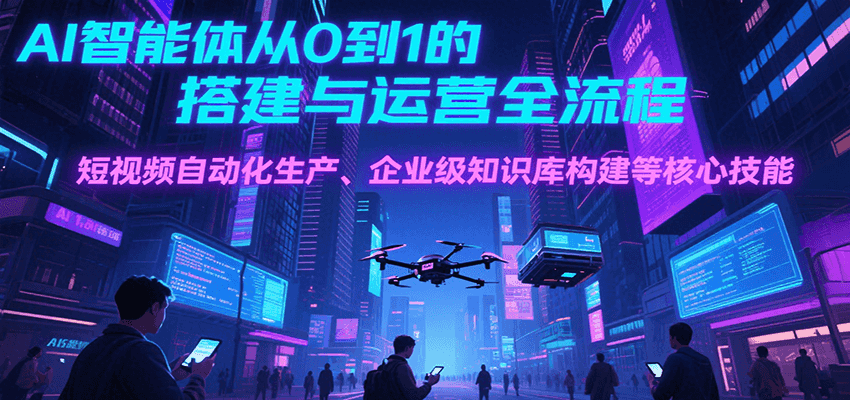 AI智能体从0到1的搭建与运营全流程，短视频自动化生产、企业级知识库构建等核心技能-轻创终点站