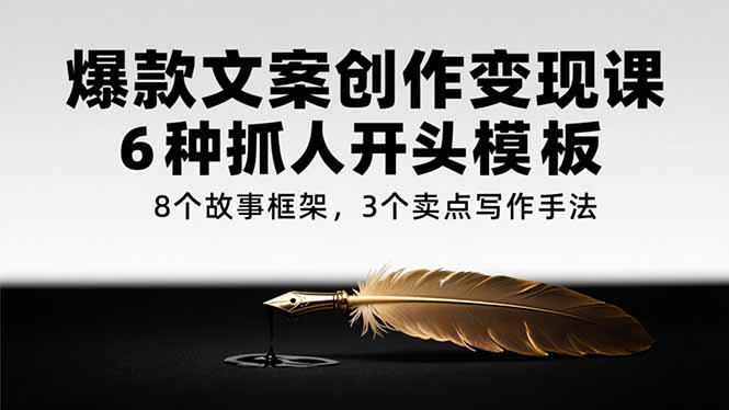 爆款文案创作变现课，6种抓人开头模板，8个故事框架，3个卖点写作手法-轻创终点站