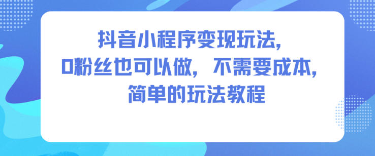 抖音小程序变现玩法，0粉丝也可以做，不需要成本，简单的玩法教程-轻创终点站