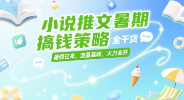 小说推文暑期搞钱策略，全干货，暑假已来，流量高峰，火力全开-轻创终点站