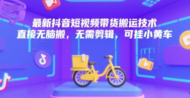 最新抖音短视频带货搬运技术，直接无脑搬，无需剪辑，可挂小黄车-轻创终点站