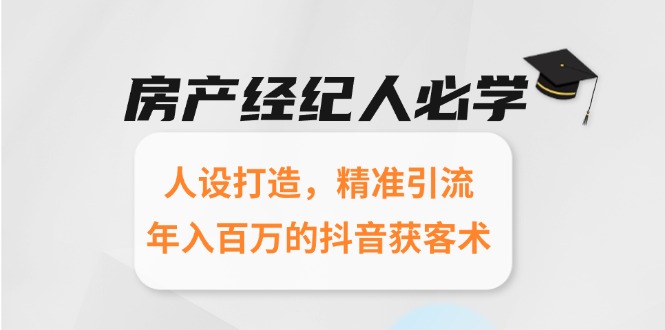 房产经纪人必学：人设打造，精准引流，年入百万的抖音获客术-轻创终点站
