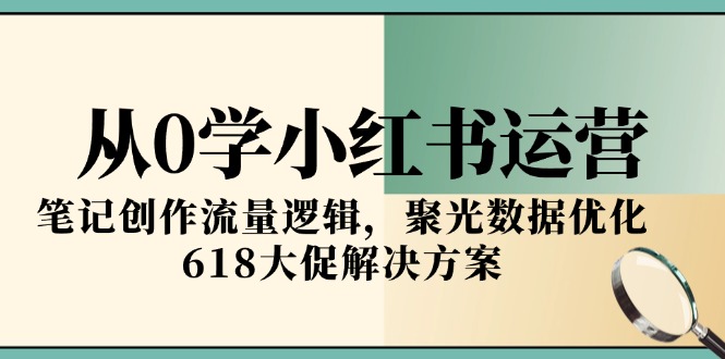 从0学小红书运营，笔记创作流量逻辑，聚光数据优化，618大促解决方案-轻创终点站