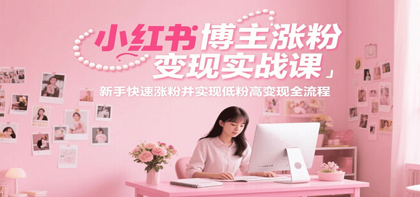 小红书博主涨粉变现实战课，新手快速涨粉并实现低粉高变现全流程-轻创终点站