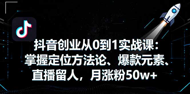 抖音创业从0到1实战课：掌握定位方法论、爆款元素、直播留人，月涨粉50w+-轻创终点站
