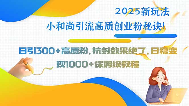 2025新玩法小和尚引流高质创业粉秘诀！日引300+高质粉，抗封效果绝了，…-轻创终点站