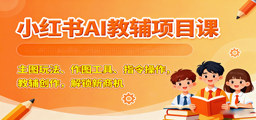 小红书AI教辅项目课，主图玩法、作图工具、指令操作，教辅创作，解锁新商机-轻创终点站