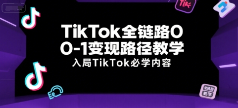 TikTok全链路0-1变现路径教学，入局TikTok必学内容-轻创终点站