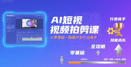 AI短视频拍剪课，全攻略到精通，带你从零基础一路飙升至行业高手-轻创终点站