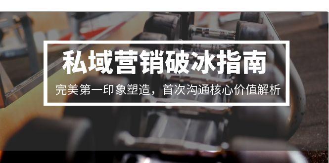 私域营销破冰指南，完美第一印象塑造，首次沟通核心价值解析-轻创终点站