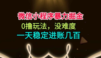 微信小程序暴力掘金，0撸玩法，没难度，一天稳定进账几张【揭秘】-轻创终点站