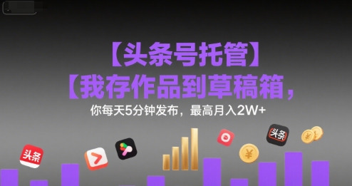 【头条号托管 】我存作品到草稿箱，你每天5分钟发布，最高月入2W+【揭秘】-轻创终点站