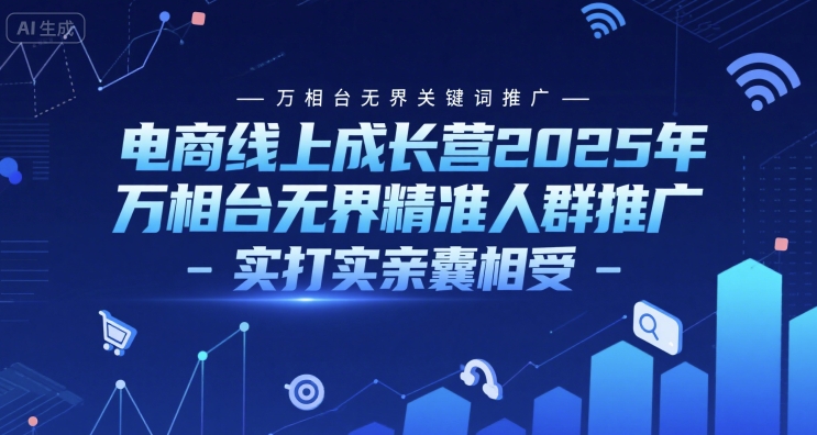电商线上成长营2025年，万相台无界关键词推广-万相台无界精准人群推广-实打实亲囊相受-轻创终点站