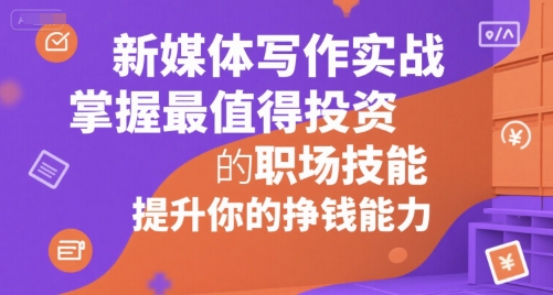 新媒体写作实战，学握最值得投资的职场技能，提升你的挣钱能力-轻创终点站