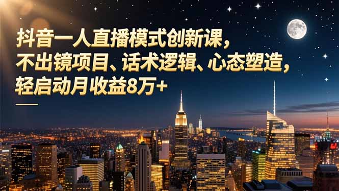 抖音一人直播模式创新课,不出镜项目、话术逻辑、心态塑造,轻启动月收益8万+-轻创终点站