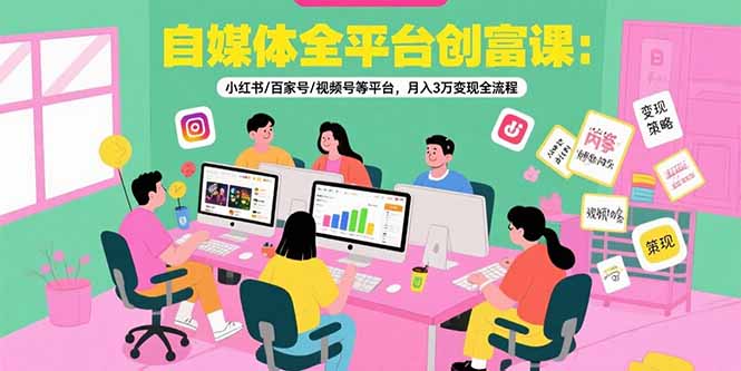 自媒体全平台创富课：小红书/百家号/视频号等平台，月入3万变现全流程-轻创终点站