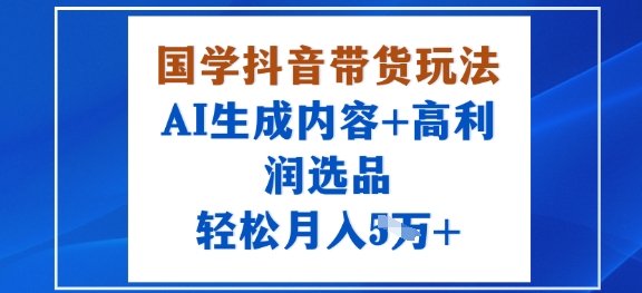 国学抖音带货玩法，AI生成内容+高利润选品，轻松月入1W+-轻创终点站