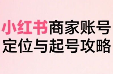 小红书电商全链路实战从定位到爆单，系统拆解小红书商家起号全流程(更新)-轻创终点站