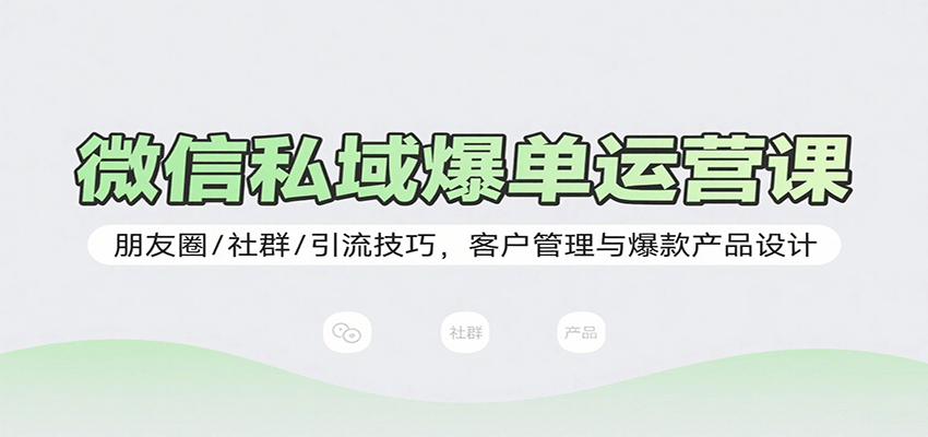 微信私域爆单运营课：朋友圈/社群/引流技巧，客户管理与爆款产品设计-轻创终点站