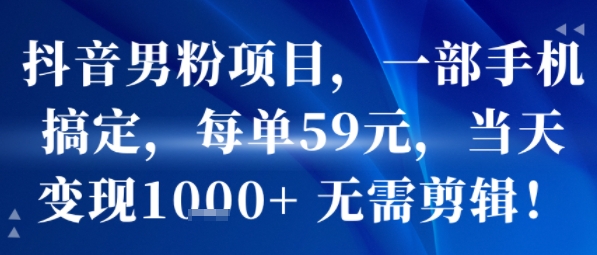 抖音男粉项目，一部手机搞定，每单59米，当天变现1k+  无需剪辑-轻创终点站
