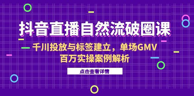 抖音直播自然流破圈课-6月，千川投放与标签建立，单场GMV百万实操案例解析-轻创终点站