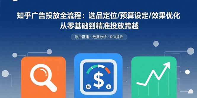 知乎广告投放全流程：选品定位/预算设定/效果优化 从零基础到精准投放跨越-轻创终点站