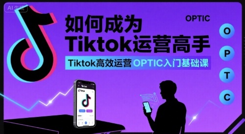 如何成为Tiktok运营高手，Tiktok高效运营OPTIC入门基础课-轻创终点站